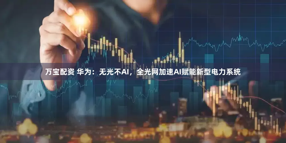 万宝配资 华为：无光不AI，全光网加速AI赋能新型电力系统