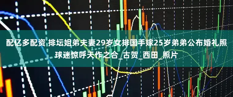配亿多配资 排坛姐弟夫妻29岁女排国手嫁25岁弟弟公布婚礼照球迷惊呼天作之合_古贺_西田_照片