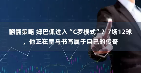 翻翻策略 姆巴佩进入“C罗模式”？7场12球，他正在皇马书写属于自己的传奇