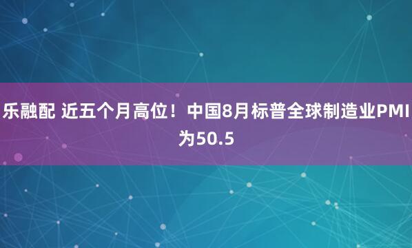 乐融配 近五个月高位！中国8月标普全球制造业PMI为50.5