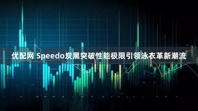 优配网 Speedo炭黑突破性能极限引领泳衣革新潮流