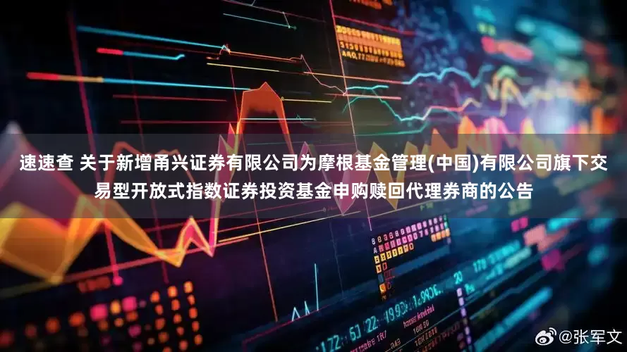 速速查 关于新增甬兴证券有限公司为摩根基金管理(中国)有限公司旗下交易型开放式指数证券投资基金申购赎回代理券商的公告