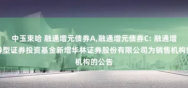 中玉束哈 融通增元债券A,融通增元债券C: 融通增元债券型证券投资基金新增华林证券股份有限公司为销售机构的公告