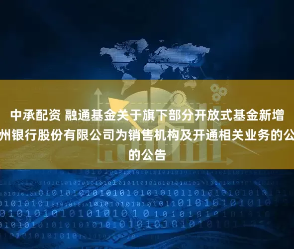 中承配资 融通基金关于旗下部分开放式基金新增杭州银行股份有限公司为销售机构及开通相关业务的公告