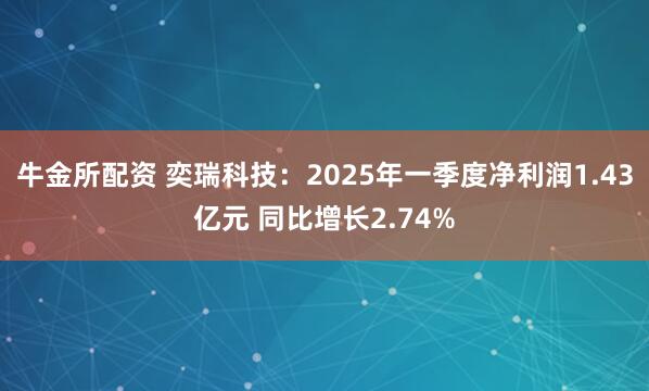 牛金所配资 奕瑞科技：2025年一季度净利润1.43亿元 同比增长2.74%