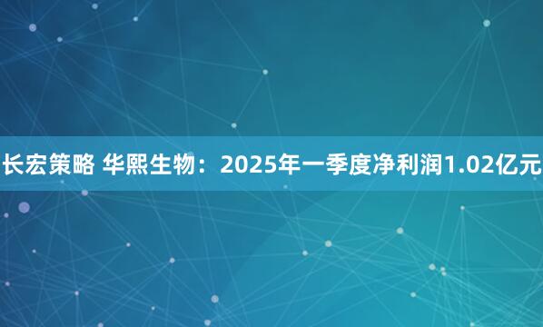 长宏策略 华熙生物：2025年一季度净利润1.02亿元