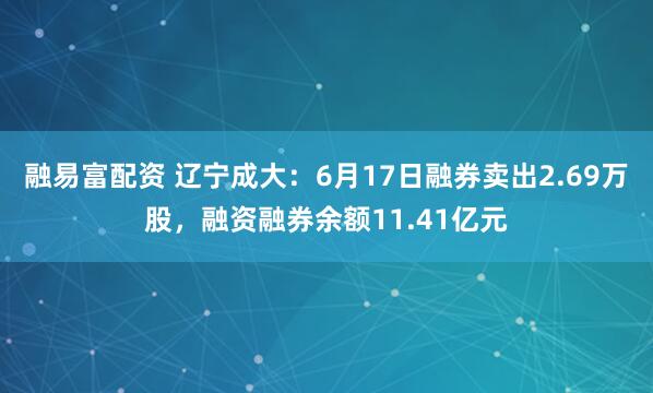融易富配资 辽宁成大：6月17日融券卖出2.69万股，融资融券余额11.41亿元