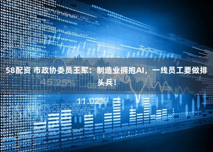 58配资 市政协委员王军：制造业拥抱AI，一线员工要做排头兵！