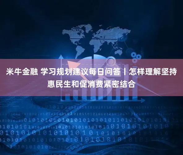 米牛金融 学习规划建议每日问答丨怎样理解坚持惠民生和促消费紧密结合