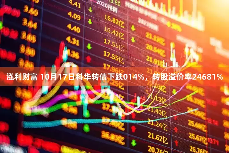 泓利财富 10月17日科华转债下跌014%，转股溢价率24681%