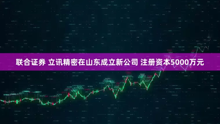 联合证券 立讯精密在山东成立新公司 注册资本5000万元