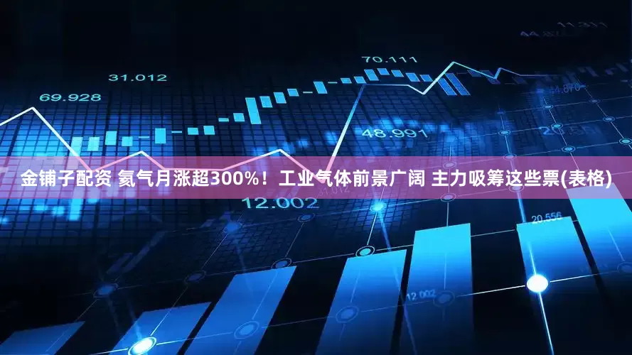 金铺子配资 氦气月涨超300%！工业气体前景广阔 主力吸筹这些票(表格)